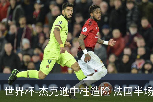世界杯-杰克逊中柱造险 法国半场仅1射暂0-0塞内加尔