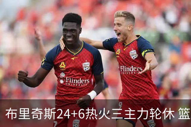 布里奇斯24+6热火三主力轮休 篮网结束三连败
