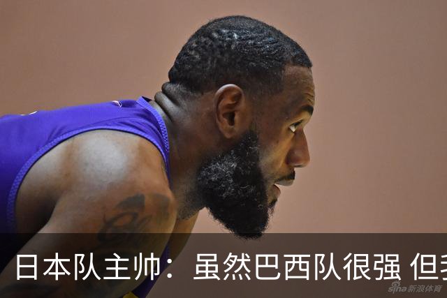 日本队主帅：虽然巴西队很强 但我们会找到取胜之道