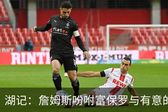 湖记：詹姆斯吩咐富保罗与有意的球队沟通 未确定是否是最后一舞