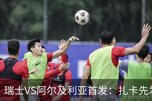 瑞士VS阿尔及利亚首发：扎卡先发 齐达内之子出战