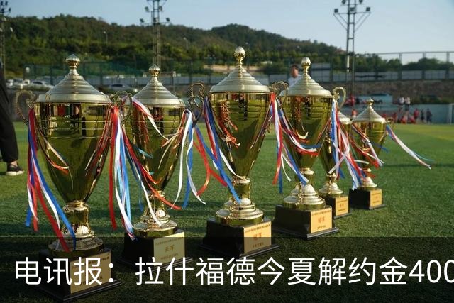 电讯报：拉什福德今夏解约金4000万镑，但不适用于曼城和利物浦