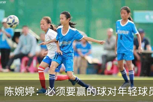 陈婉婷：必须要赢的球对年轻球员压力更大，下半场还可以做得更好