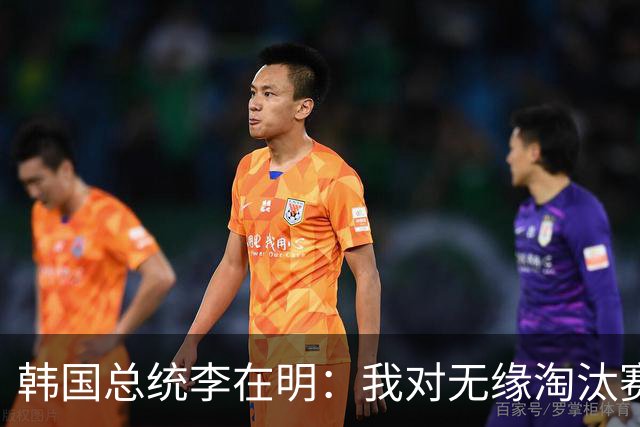 韩国总统李在明：我对无缘淘汰赛这个结果感到无比困惑和荒谬